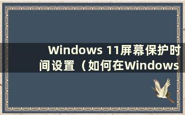 Windows 11屏幕保护时间设置（如何在Windows 11中设置锁屏壁纸）